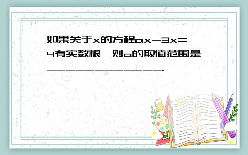 如果关于x的方程ax-3x=4有实数根,则a的取值范围是____________.