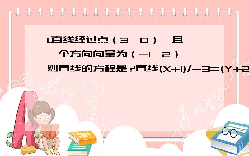 1.直线经过点（3,0）,且一个方向向量为（-1,2）,则直线的方程是?直线(X+1)/-3=(Y+2)/2的一个方向向量1.直线经过点（3,0）,且一个方向向量为（-1,2）,则直线的方程是?2.直线(X+1)/-3=(Y+2)/2的一个方向