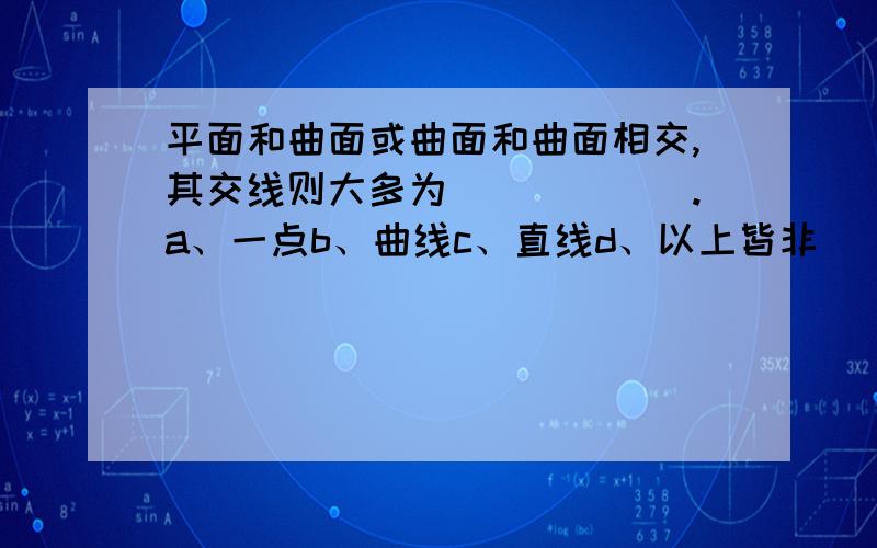 平面和曲面或曲面和曲面相交,其交线则大多为______.a、一点b、曲线c、直线d、以上皆非