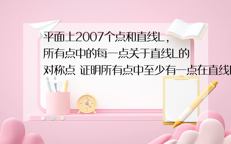 平面上2007个点和直线L,所有点中的每一点关于直线L的对称点 证明所有点中至少有一点在直线L上