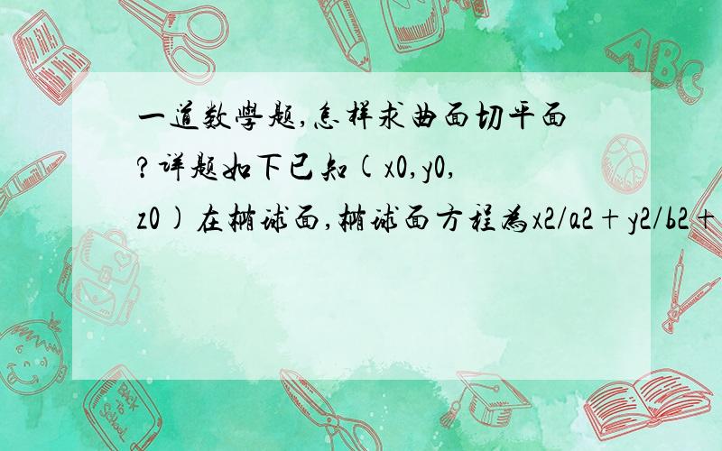 一道数学题,怎样求曲面切平面?详题如下已知(x0,y0,z0)在椭球面,椭球面方程为x2/a2+y2/b2+z2/c2=1.试求椭球面过该点的切平面方程.（0是下角标,2是平方的意思）