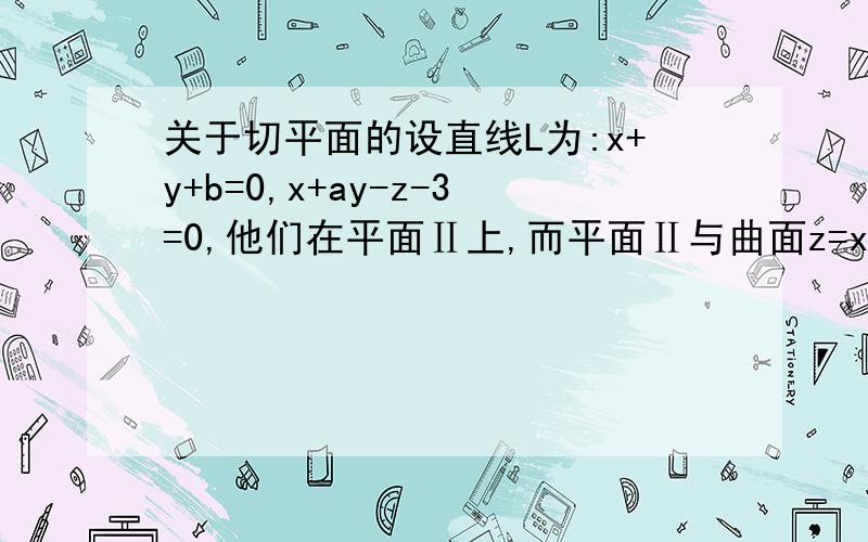 关于切平面的设直线L为:x+y+b=0,x+ay-z-3=0,他们在平面Ⅱ上,而平面Ⅱ与曲面z=x^2+y^2相切于点(1,-2,5),求a,b的值