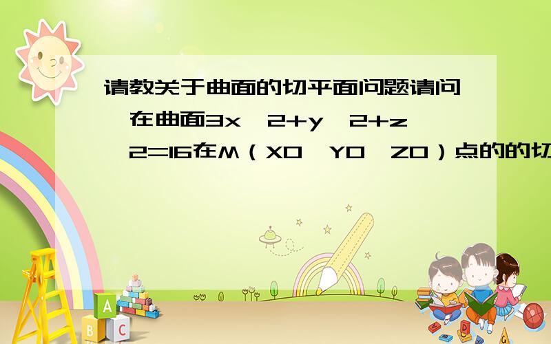 请教关于曲面的切平面问题请问,在曲面3x^2+y^2+z^2=16在M（X0,Y0,Z0）点的的切平面PI的法向量n={6X0,2Y0,2Z0}.