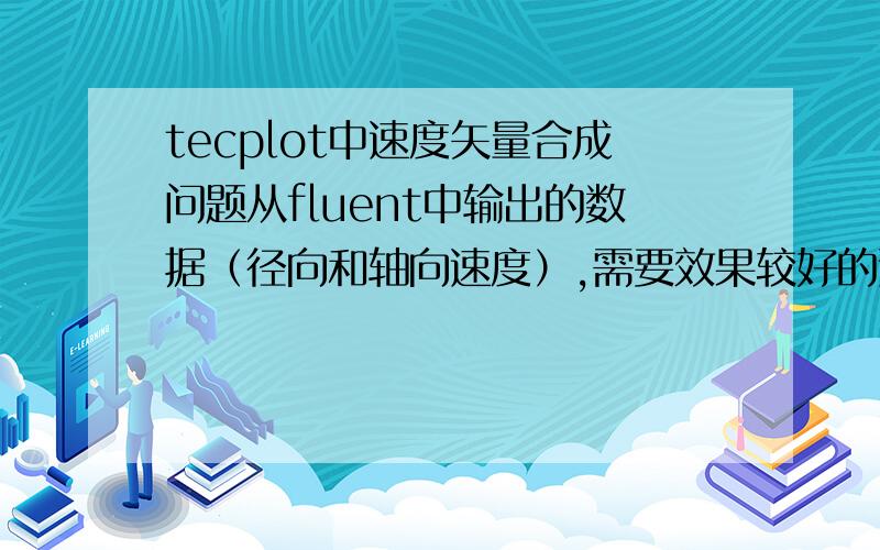 tecplot中速度矢量合成问题从fluent中输出的数据（径向和轴向速度）,需要效果较好的速度矢量图,所以使用了tecplot这个好像要使用什么公式来合成呢 所以不是很明白 麻烦您将详细点哈 如果解