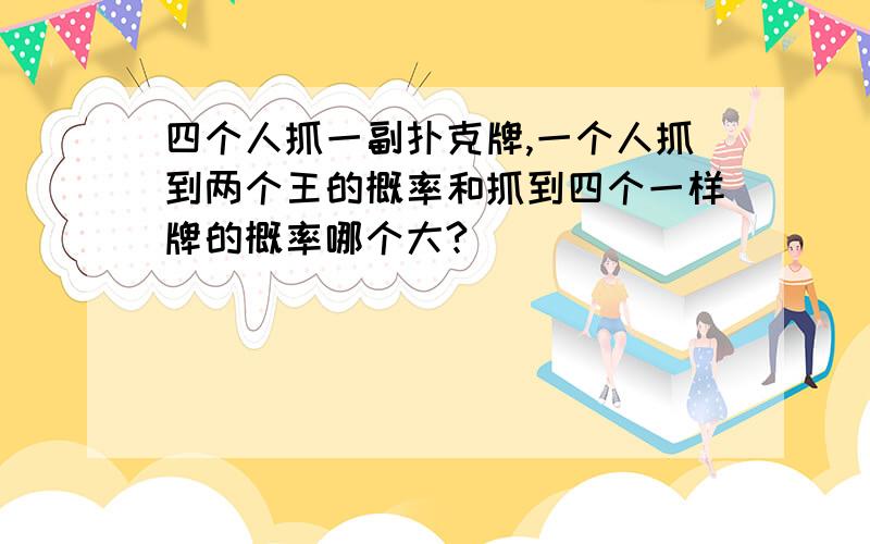 四个人抓一副扑克牌,一个人抓到两个王的概率和抓到四个一样牌的概率哪个大?