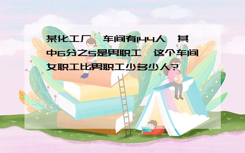 某化工厂一车间有144人,其中6分之5是男职工,这个车间女职工比男职工少多少人?