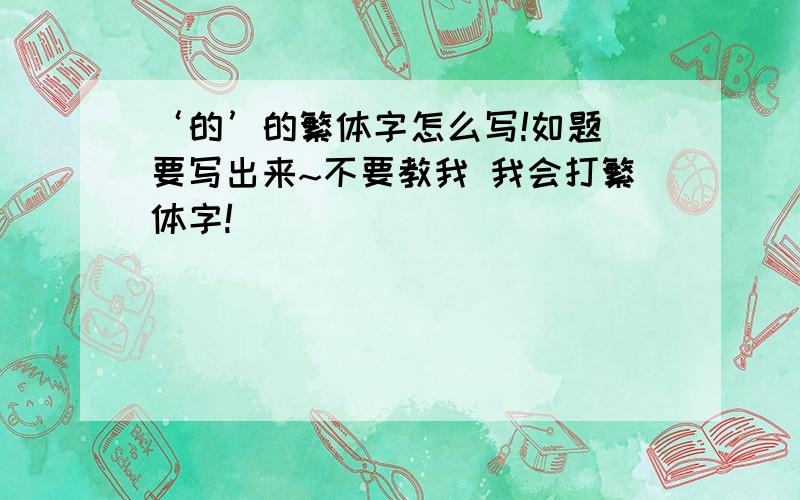 ‘的’的繁体字怎么写!如题 要写出来~不要教我 我会打繁体字!