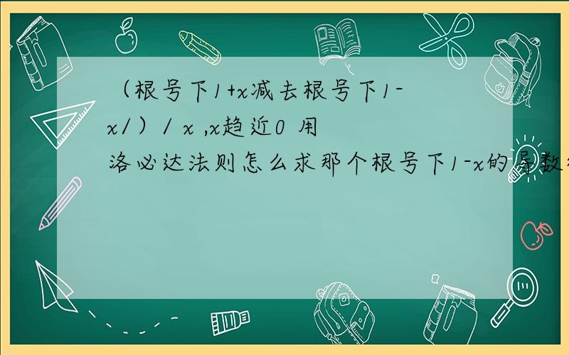 （根号下1+x减去根号下1-x/）/ x ,x趋近0 用洛必达法则怎么求那个根号下1-x的导数得多少？好像要用个中间变量？