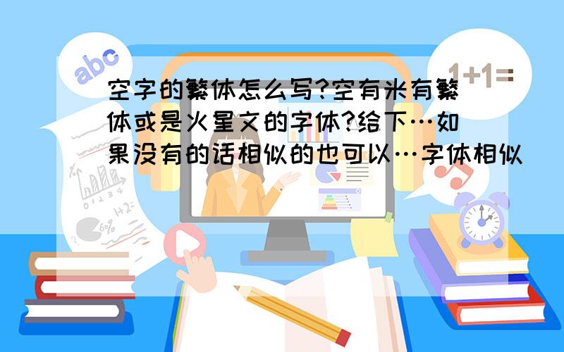 空字的繁体怎么写?空有米有繁体或是火星文的字体?给下…如果没有的话相似的也可以…字体相似