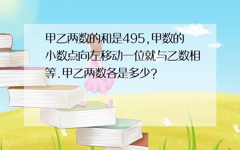 甲乙两数的和是495,甲数的小数点向左移动一位就与乙数相等.甲乙两数各是多少?