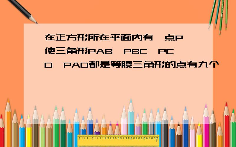 在正方形所在平面内有一点P,使三角形PAB,PBC,PCD,PAD都是等腰三角形的点有九个,