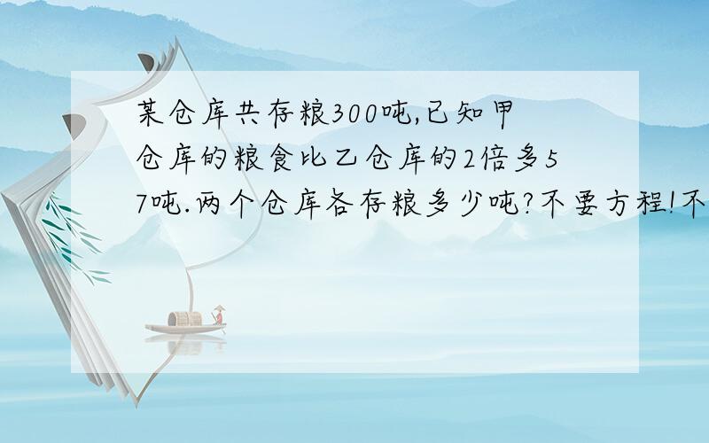 某仓库共存粮300吨,已知甲仓库的粮食比乙仓库的2倍多57吨.两个仓库各存粮多少吨?不要方程!不加XY!过程全部写出来!