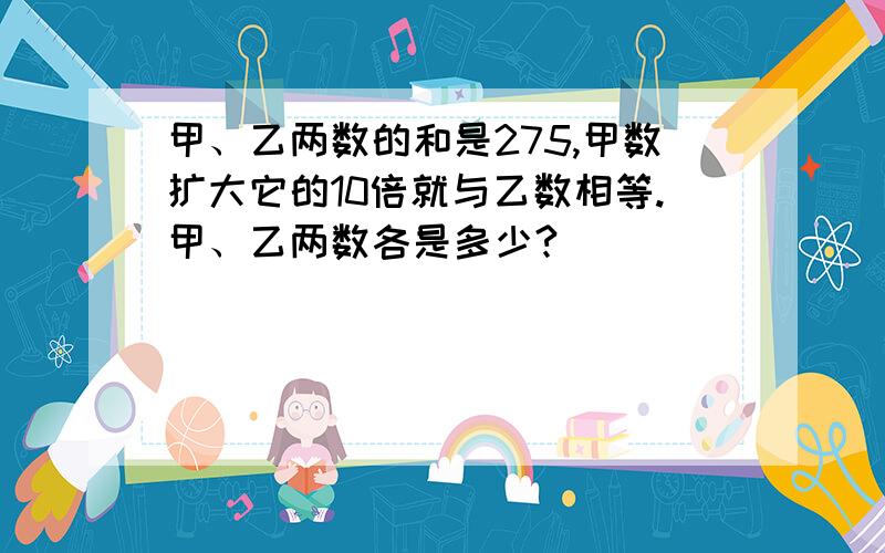 甲、乙两数的和是275,甲数扩大它的10倍就与乙数相等.甲、乙两数各是多少?