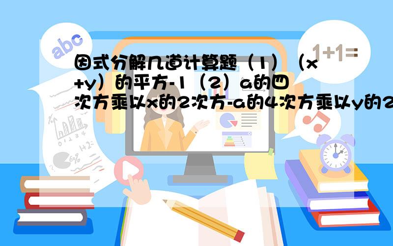 因式分解几道计算题（1）（x+y）的平方-1（2）a的四次方乘以x的2次方-a的4次方乘以y的2次方（3）3x的平方+6xy+3y的平方（4）（x-y）的平方+4xy（5）4a的平方-3b乘以（4a-3b）