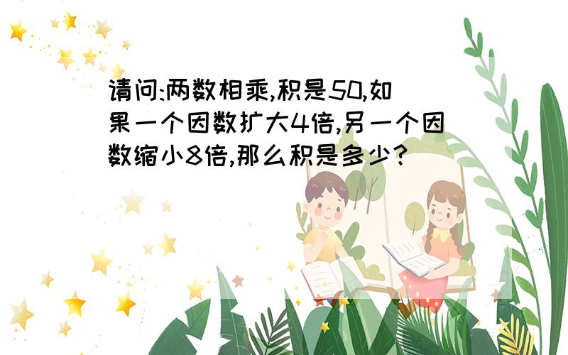 请问:两数相乘,积是50,如果一个因数扩大4倍,另一个因数缩小8倍,那么积是多少?