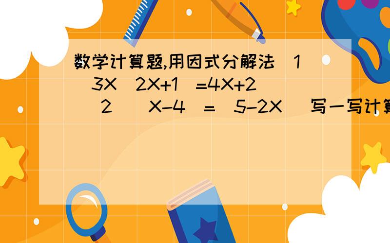 数学计算题,用因式分解法（1）3X（2X+1）=4X+2 （2）（X-4）=（5-2X） 写一写计算过程,