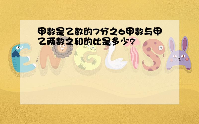 甲数是乙数的7分之6甲数与甲乙两数之和的比是多少?