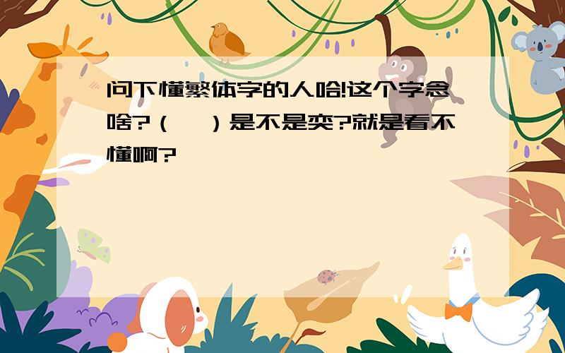 问下懂繁体字的人哈!这个字念啥?（奱）是不是奕?就是看不懂啊?