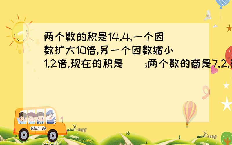 两个数的积是14.4,一个因数扩大10倍,另一个因数缩小1.2倍,现在的积是();两个数的商是7.2,被除数缩小4倍除数缩小3.6倍,现在的商是( ).