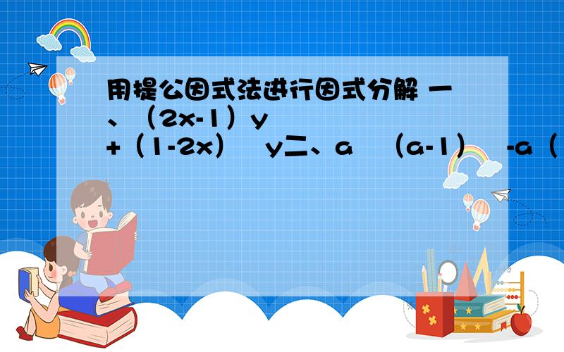 用提公因式法进行因式分解 一、（2x-1）y²+（1-2x）²y二、a²（a-1）²-a（1-a）²三、6m（m-n）²-8（n-m）³四、15b（2a-b）²+25（b-2a）³