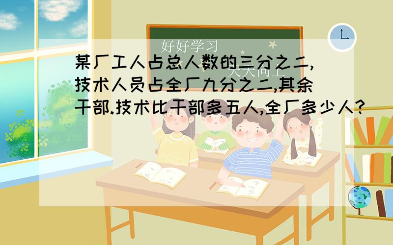 某厂工人占总人数的三分之二,技术人员占全厂九分之二,其余干部.技术比干部多五人,全厂多少人?