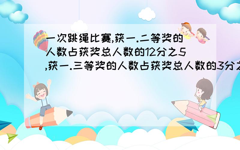 一次跳绳比赛,获一.二等奖的人数占获奖总人数的12分之5,获一.三等奖的人数占获奖总人数的3分之2,获一等奖的人数占获奖总人数的几分之几?（要算式）