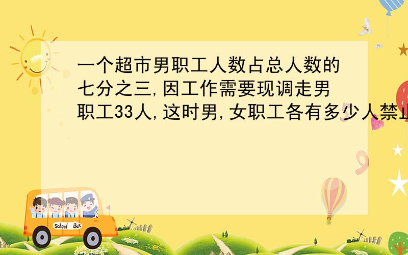 一个超市男职工人数占总人数的七分之三,因工作需要现调走男职工33人,这时男,女职工各有多少人禁止方程木有人？