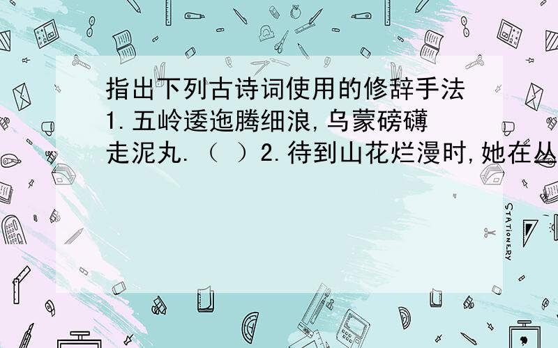 指出下列古诗词使用的修辞手法1.五岭逶迤腾细浪,乌蒙磅礴走泥丸.（ ）2.待到山花烂漫时,她在丛中笑.（ ）3.两只黄鹂鸣翠柳,一行白鹭上青天.（ ）4.苟能制侵陵,岂在多杀伤?（ ）5.可怜九月