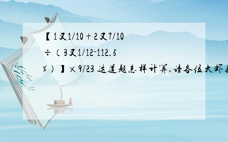 【1又1/10+2又7/10÷（3又1/12-112.5%）】×9/23 这道题怎样计算,请各位大虾指教,小妹感激不尽