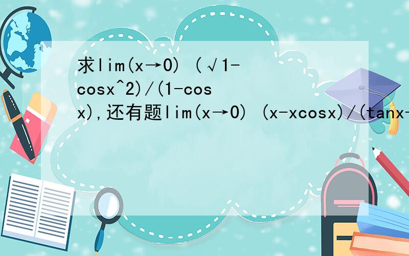 求lim(x→0) (√1-cosx^2)/(1-cosx),还有题lim(x→0) (x-xcosx)/(tanx-sinx),不用洛必达法则,怎么求这两道题的极限呢?