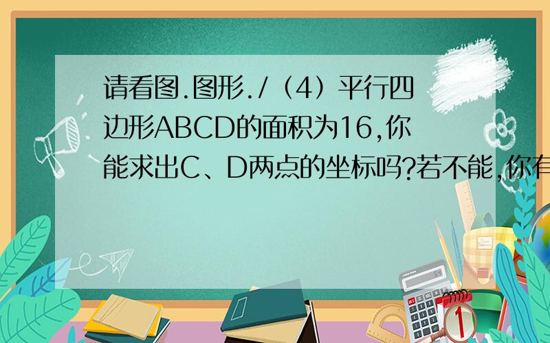 请看图.图形./（4）平行四边形ABCD的面积为16,你能求出C、D两点的坐标吗?若不能,你有什么发现,请写出来．不能,有无数个符合条件的点,因为平移的方向不能确定已知,A（-2,-1）、B（2,-4）、C（