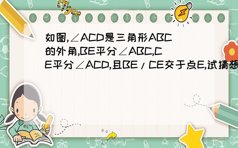 如图,∠ACD是三角形ABC的外角,BE平分∠ABC,CE平分∠ACD,且BE/CE交于点E,试猜想∠E和∠A的关系.最好能用因为来解释啦....还有回答尽量让中学生看得懂啦....