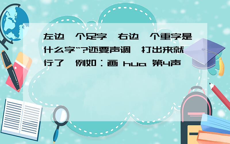 左边一个足字,右边一个重字是什么字“?还要声调,打出来就行了,例如：画 hua 第4声