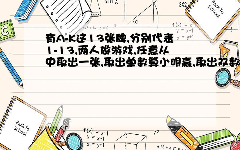 有A-K这13张牌,分别代表1-13,两人做游戏,任意从中取出一张,取出单数算小明赢,取出双数算小红赢,你认为这个游戏公平吗,如果不公平谁赢的可能性大,应怎样修改游戏规则才能使游戏公平王强