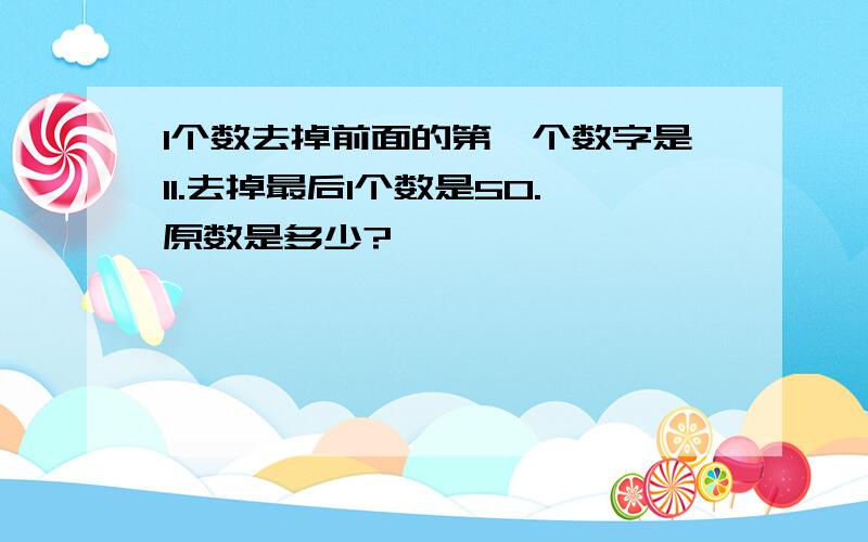 1个数去掉前面的第一个数字是11.去掉最后1个数是50.原数是多少?