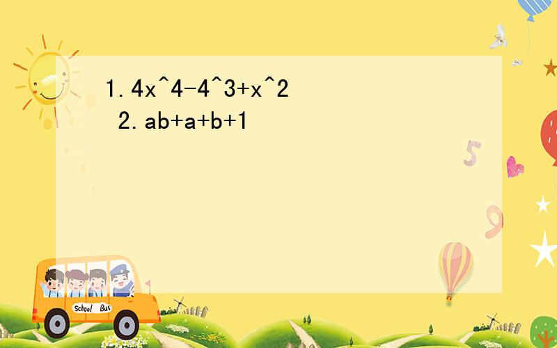 1.4x^4-4^3+x^2 2.ab+a+b+1