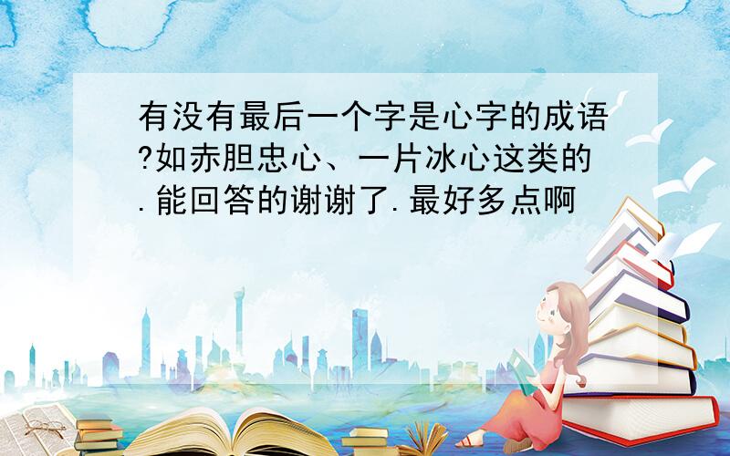 有没有最后一个字是心字的成语?如赤胆忠心、一片冰心这类的.能回答的谢谢了.最好多点啊