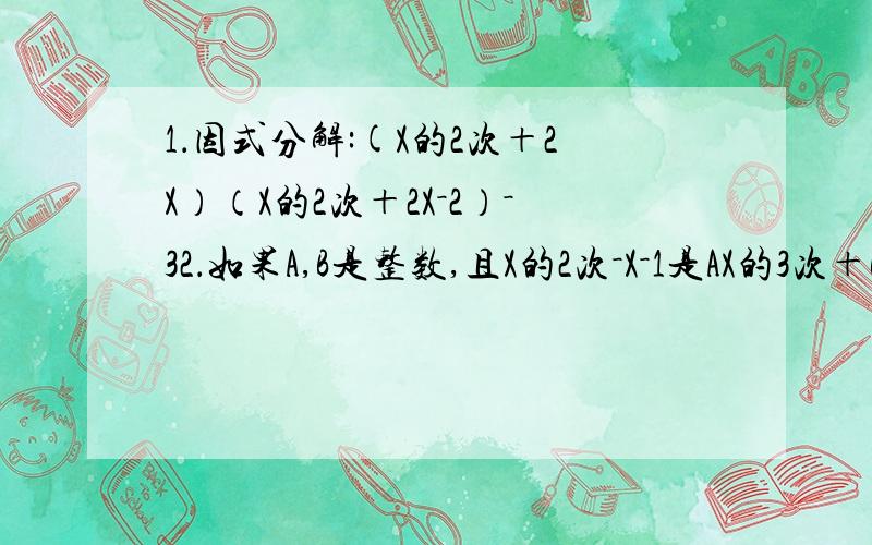 1．因式分解:(X的2次＋2X）（X的2次＋2X－2）－32．如果A,B是整数,且X的2次－X－1是AX的3次＋BX的2次＋1的一个因式,求B的值3．求4X的2次－X＋3的最小值速回,