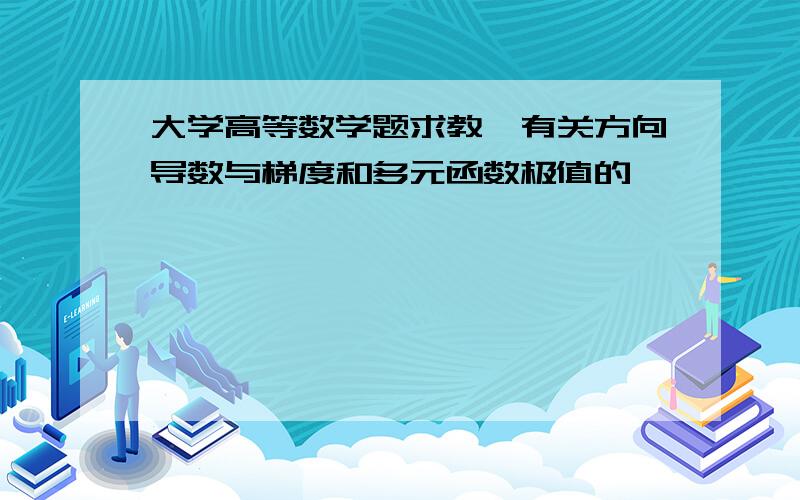 大学高等数学题求教,有关方向导数与梯度和多元函数极值的