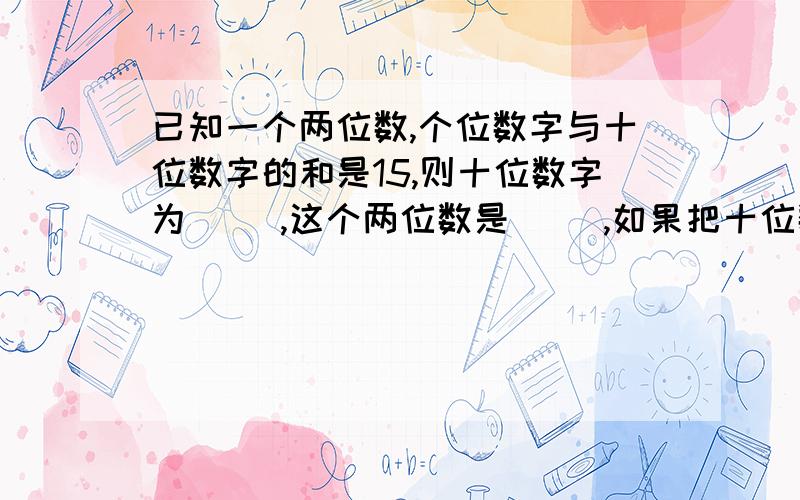 已知一个两位数,个位数字与十位数字的和是15,则十位数字为（ ）,这个两位数是（ ）,如果把十位数字与个位数字对调,那么得到的新两位数字是（ ）.已知一个两位数，个位数字与十位数字