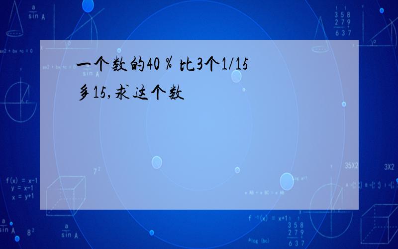 一个数的40％比3个1/15多15,求这个数