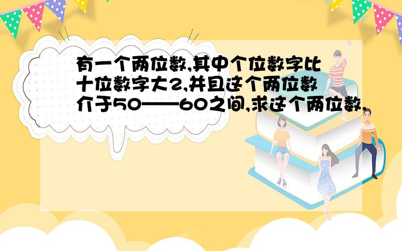 有一个两位数,其中个位数字比十位数字大2,并且这个两位数介于50——60之间,求这个两位数.