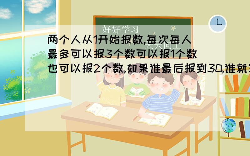 两个人从1开始报数,每次每人最多可以报3个数可以报1个数也可以报2个数,如果谁最后报到30,谁就算输.如果你先报,你怎么把30让给对方呢?