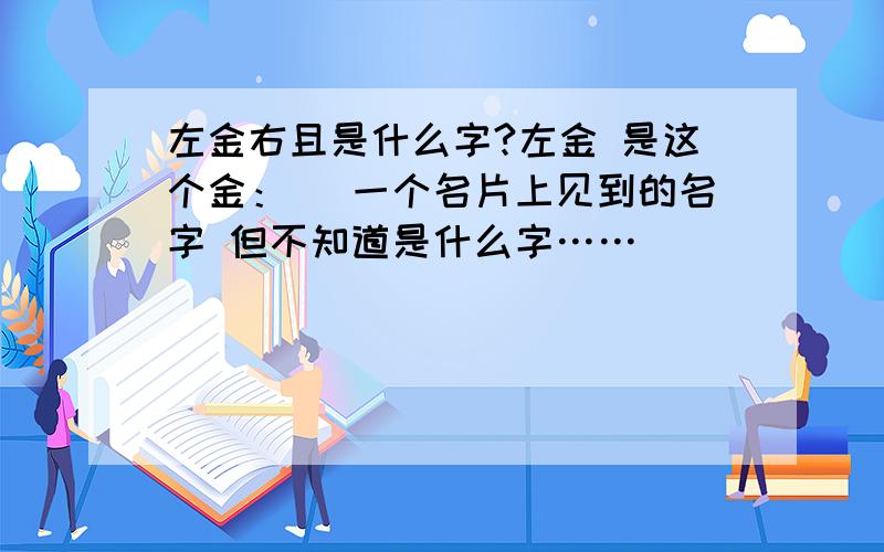 左金右且是什么字?左金 是这个金：釒 一个名片上见到的名字 但不知道是什么字……