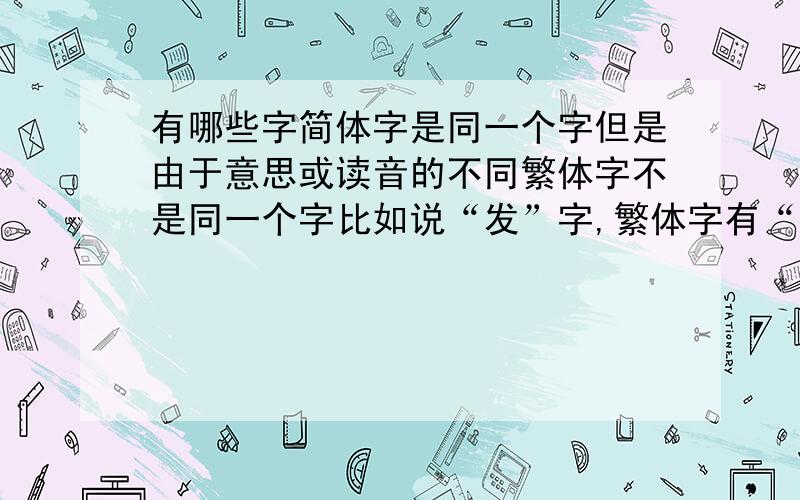 有哪些字简体字是同一个字但是由于意思或读音的不同繁体字不是同一个字比如说“发”字,繁体字有“发”和“发”两种；还有“板”字,只有解释为“老板”的时候繁体字才用“板”.等等