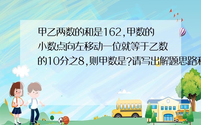 甲乙两数的和是162,甲数的小数点向左移动一位就等于乙数的10分之8,则甲数是?请写出解题思路和过程