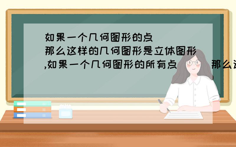 如果一个几何图形的点( ) 那么这样的几何图形是立体图形,如果一个几何图形的所有点( ) 那么这样