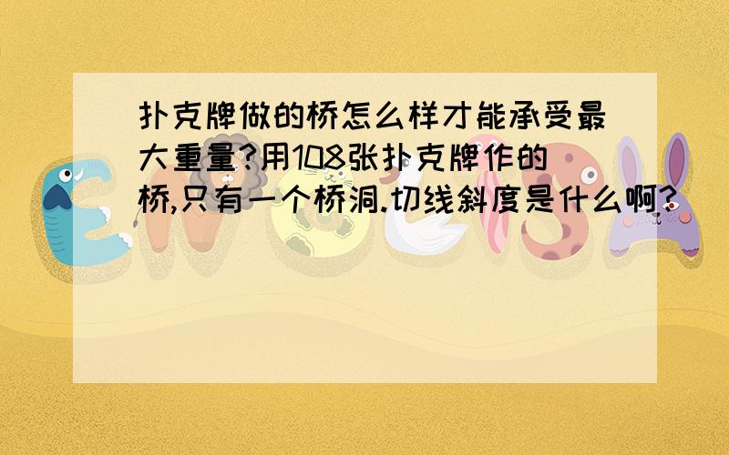 扑克牌做的桥怎么样才能承受最大重量?用108张扑克牌作的桥,只有一个桥洞.切线斜度是什么啊?