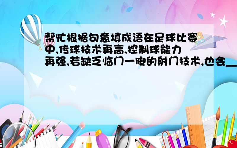 帮忙根据句意填成语在足球比赛中,传球技术再高,控制球能力再强,若缺乏临门一脚的射门技术,也会______.