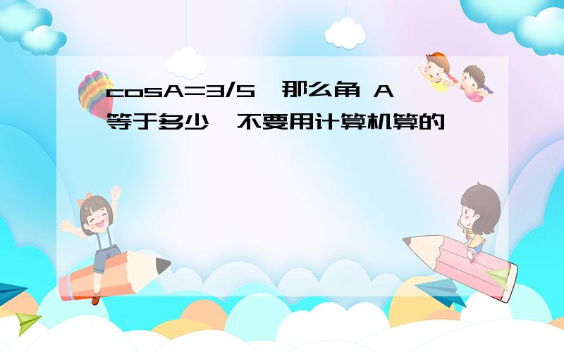 cosA=3/5,那么角 A等于多少,不要用计算机算的,